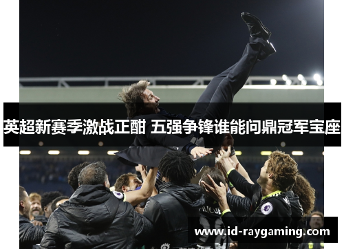 英超新赛季激战正酣 五强争锋谁能问鼎冠军宝座