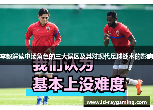 李毅解读中场角色的三大误区及其对现代足球战术的影响