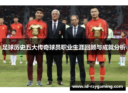 足球历史五大传奇球员职业生涯回顾与成就分析