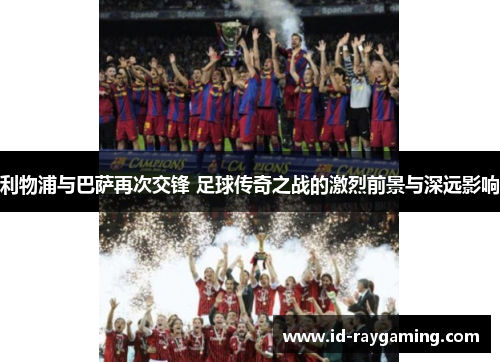 利物浦与巴萨再次交锋 足球传奇之战的激烈前景与深远影响