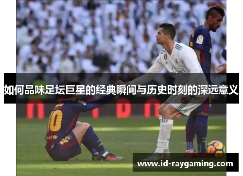 如何品味足坛巨星的经典瞬间与历史时刻的深远意义