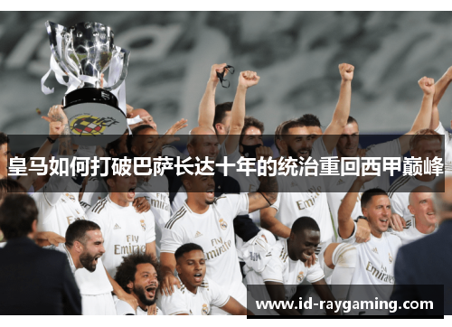 皇马如何打破巴萨长达十年的统治重回西甲巅峰