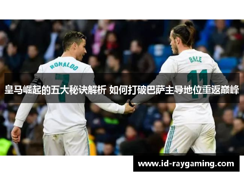 皇马崛起的五大秘诀解析 如何打破巴萨主导地位重返巅峰