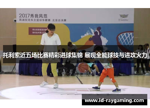 托利索近五场比赛精彩进球集锦 展现全能球技与进攻火力