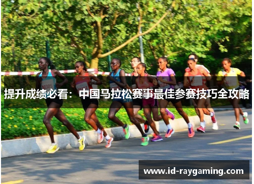 提升成绩必看：中国马拉松赛事最佳参赛技巧全攻略