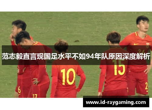 范志毅直言现国足水平不如94年队原因深度解析