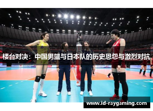 楼台对决：中国男篮与日本队的历史恩怨与激烈对抗
