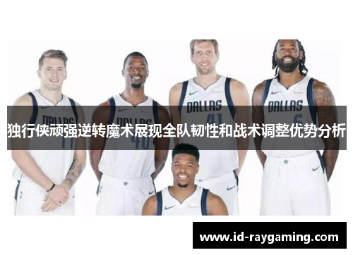 独行侠顽强逆转魔术展现全队韧性和战术调整优势分析