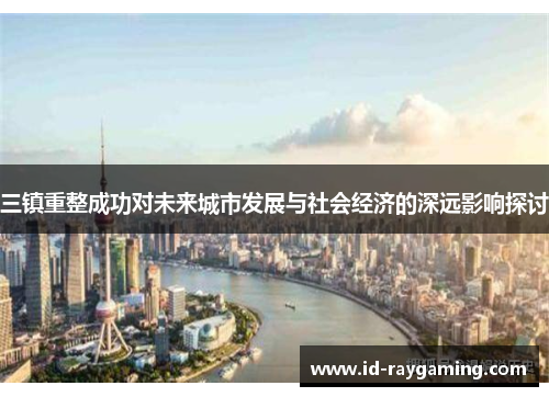 三镇重整成功对未来城市发展与社会经济的深远影响探讨