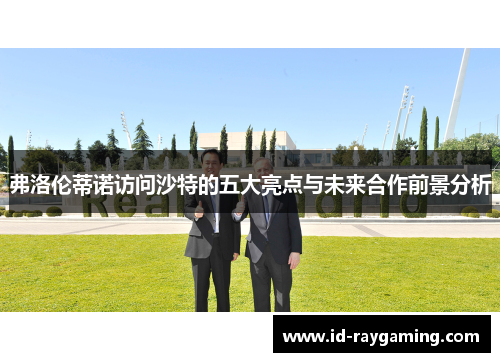 弗洛伦蒂诺访问沙特的五大亮点与未来合作前景分析