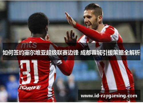如何签约塞尔维亚超级联赛边锋 成都蓉城引援策略全解析