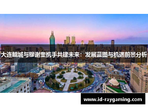 大连鲲城与穆谢奎携手共建未来：发展蓝图与机遇前景分析