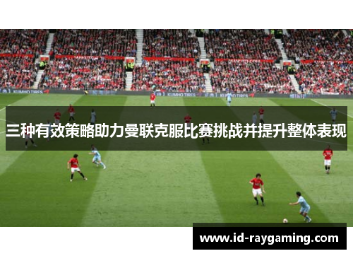三种有效策略助力曼联克服比赛挑战并提升整体表现