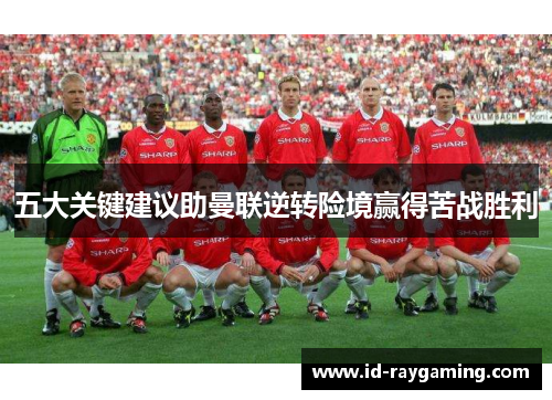 五大关键建议助曼联逆转险境赢得苦战胜利