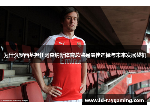 为什么罗西基担任阿森纳新体育总监是最佳选择与未来发展契机