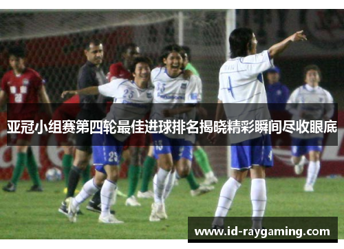 亚冠小组赛第四轮最佳进球排名揭晓精彩瞬间尽收眼底