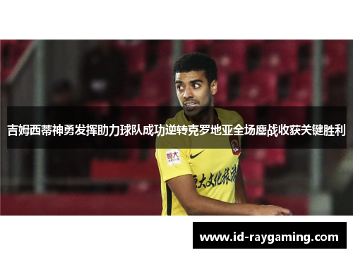 吉姆西蒂神勇发挥助力球队成功逆转克罗地亚全场鏖战收获关键胜利