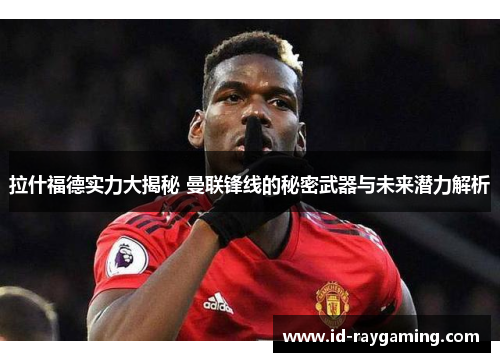 拉什福德实力大揭秘 曼联锋线的秘密武器与未来潜力解析