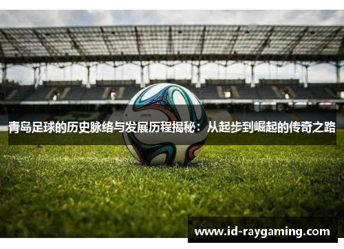 青岛足球的历史脉络与发展历程揭秘：从起步到崛起的传奇之路